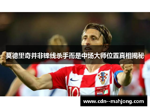 莫德里奇并非锋线杀手而是中场大师位置真相揭秘