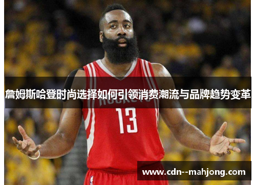 詹姆斯哈登时尚选择如何引领消费潮流与品牌趋势变革