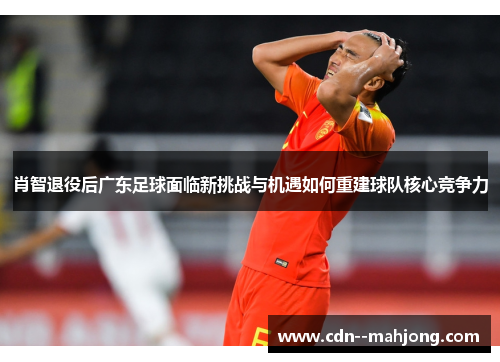 肖智退役后广东足球面临新挑战与机遇如何重建球队核心竞争力