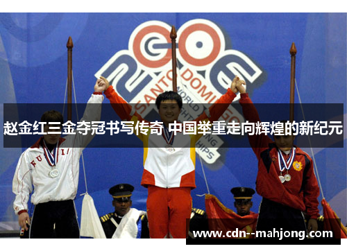 赵金红三金夺冠书写传奇 中国举重走向辉煌的新纪元