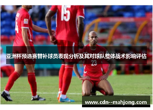 亚洲杯预选赛替补球员表现分析及其对球队整体战术影响评估