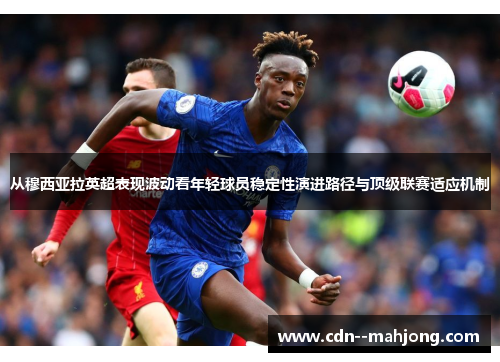 从穆西亚拉英超表现波动看年轻球员稳定性演进路径与顶级联赛适应机制 从穆西亚拉英超表现波动看年轻球员稳定性演进路径与顶级联赛适应机制