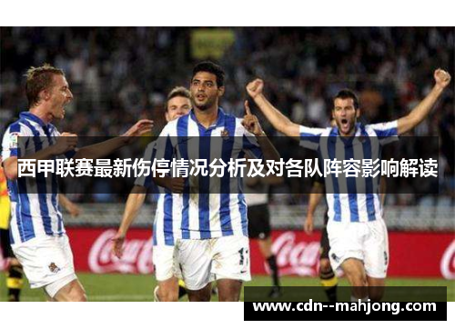 西甲联赛最新伤停情况分析及对各队阵容影响解读 西甲联赛最新伤停情况分析及对各队阵容影响解读