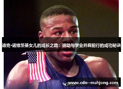 迪克·诺维茨基女儿的成长之路:运动与学业并肩前行的成功秘诀 迪克·诺维茨基女儿的成长之路:运动与学业并肩前行的成功秘诀