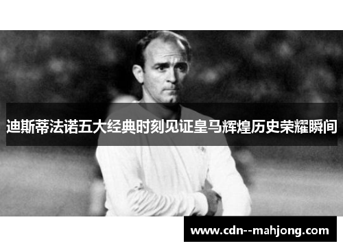 迪斯蒂法诺五大经典时刻见证皇马辉煌历史荣耀瞬间 迪斯蒂法诺五大经典时刻见证皇马辉煌历史荣耀瞬间