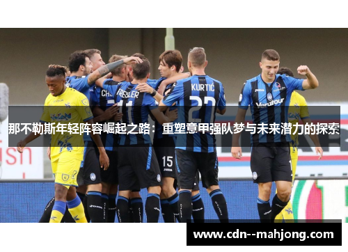 那不勒斯年轻阵容崛起之路:重塑意甲强队梦与未来潜力的探索 那不勒斯年轻阵容崛起之路:重塑意甲强队梦与未来潜力的探索