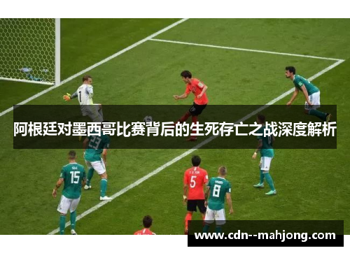 阿根廷对墨西哥比赛背后的生死存亡之战深度解析