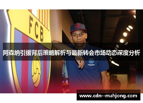 阿森纳引援背后策略解析与最新转会市场动态深度分析
