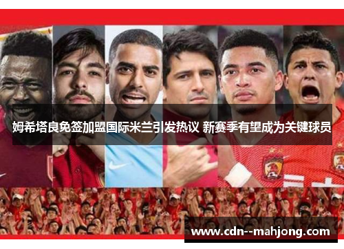 姆希塔良免签加盟国际米兰引发热议 新赛季有望成为关键球员