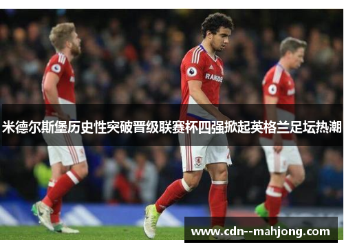 米德尔斯堡历史性突破晋级联赛杯四强掀起英格兰足坛热潮