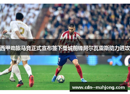 西甲劲旅马竞正式宣布签下曼城前锋阿尔瓦雷斯助力进攻 西甲劲旅马竞正式宣布签下曼城前锋阿尔瓦雷斯助力进攻