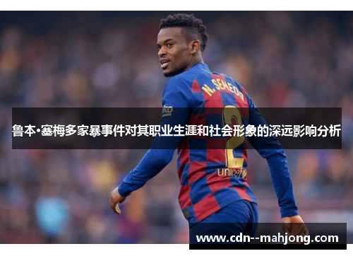 鲁本·塞梅多家暴事件对其职业生涯和社会形象的深远影响分析