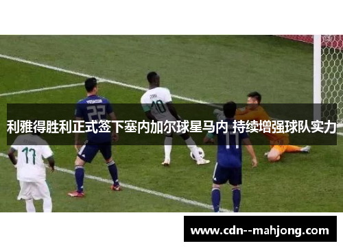 利雅得胜利正式签下塞内加尔球星马内 持续增强球队实力