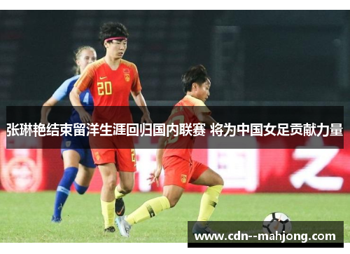张琳艳结束留洋生涯回归国内联赛 将为中国女足贡献力量 张琳艳结束留洋生涯回归国内联赛 将为中国女足贡献力量