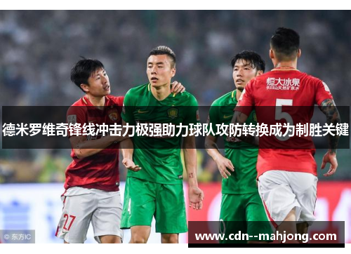 德米罗维奇锋线冲击力极强助力球队攻防转换成为制胜关键 德米罗维奇锋线冲击力极强助力球队攻防转换成为制胜关键