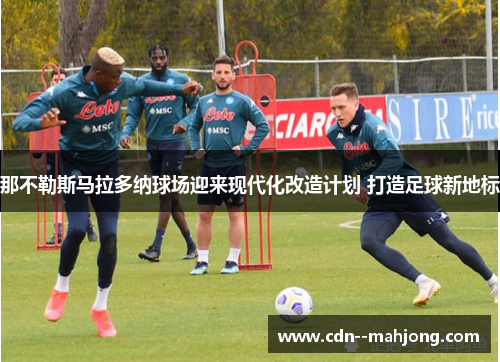 那不勒斯马拉多纳球场迎来现代化改造计划 打造足球新地标 那不勒斯马拉多纳球场迎来现代化改造计划 打造足球新地标