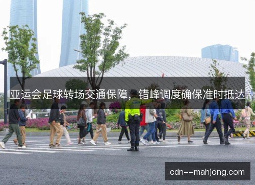 亚运会足球转场交通保障，错峰调度确保准时抵达