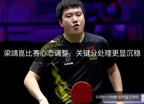 梁靖崑比赛心态调整，关键分处理更显沉稳