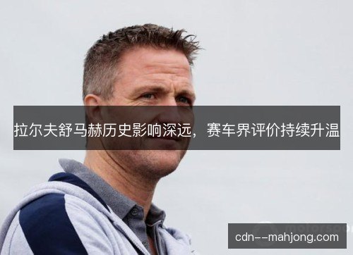 拉尔夫舒马赫历史影响深远，赛车界评价持续升温